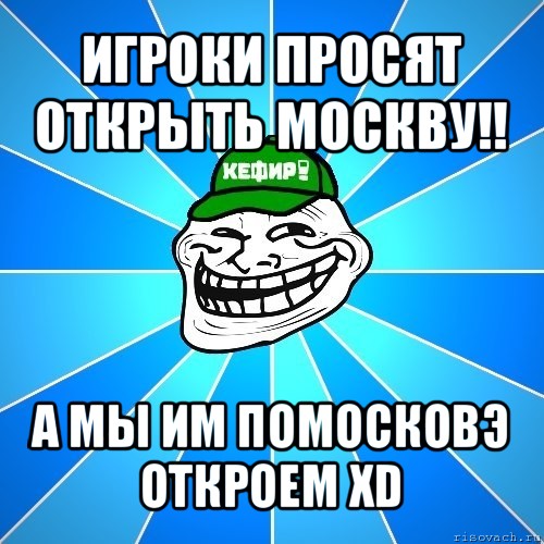 игроки просят открыть москву!! а мы им помосковэ откроем xd