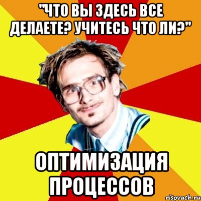 "что вы здесь все делаете? учитесь что ли?" оптимизация процессов, Мем   Студент практикант