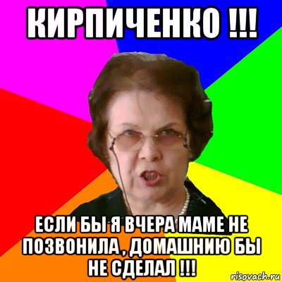 кирпиченко !!! если бы я вчера маме не позвонила , домашнию бы не сделал !!!, Мем Типичная училка