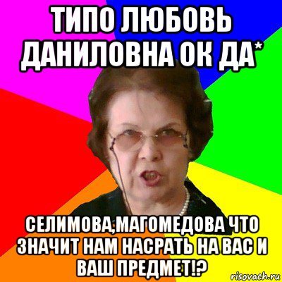 типо любовь даниловна ок да* селимова,магомедова что значит нам насрать на вас и ваш предмет!?, Мем Типичная училка