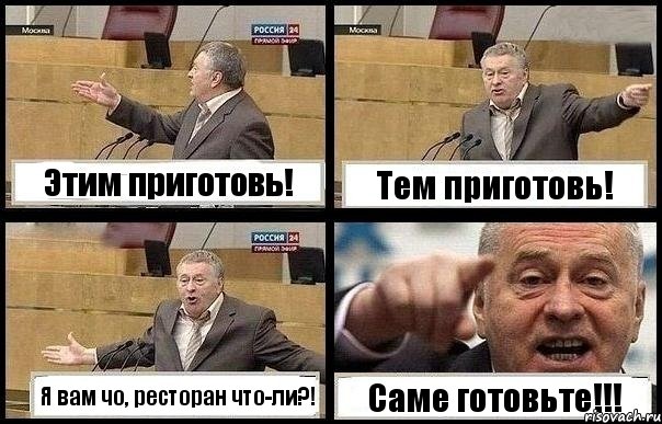 Этим приготовь! Тем приготовь! Я вам чо, ресторан что-ли?! Саме готовьте!!!