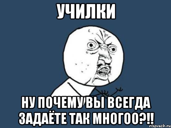 училки ну почему вы всегда задаёте так многоо?!!, Мем Ну почему