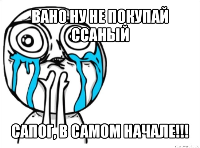 вано ну не покупай ссаный сапог, в самом начале!!!