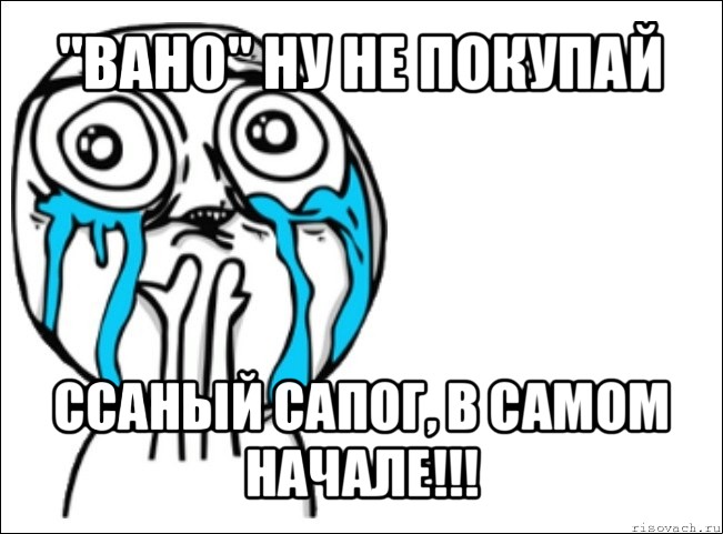 "вано" ну не покупай ссаный сапог, в самом начале!!!