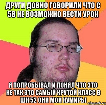 други довно говорили что с 5в не возможно вести урок я попробывал и понял что это не так это самый крутой класс в шк 52 они мои кумиры, Мем Гик