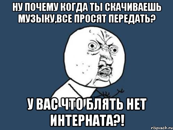 ну почему когда ты скачиваешь музыку,все просят передать? у вас что блять нет интерната?!, Мем Ну почему