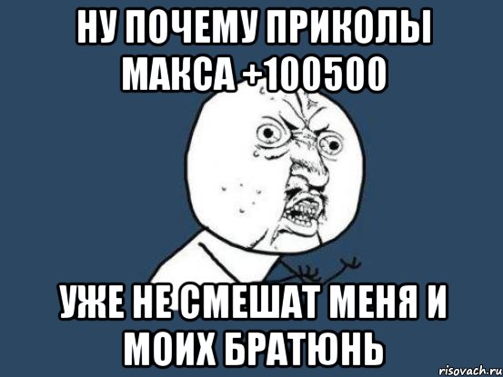 ну почему приколы макса +100500 уже не смешат меня и моих братюнь, Мем Ну почему