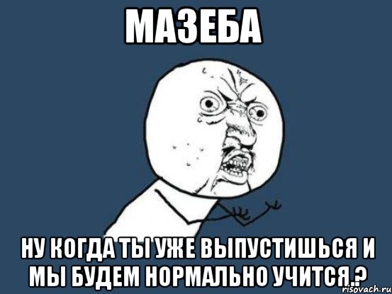 мазеба ну когда ты уже выпустишься и мы будем нормально учится.?, Мем Ну почему