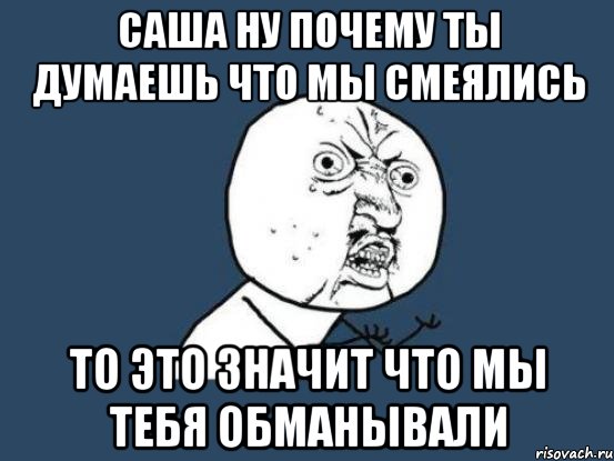 саша ну почему ты думаешь что мы смеялись то это значит что мы тебя обманывали, Мем Ну почему