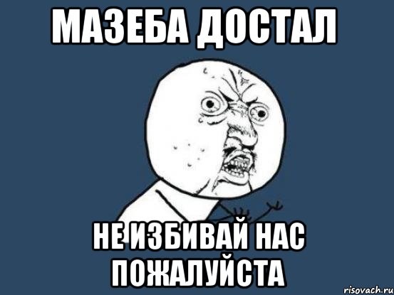 мазеба достал не избивай нас пожалуйста, Мем Ну почему