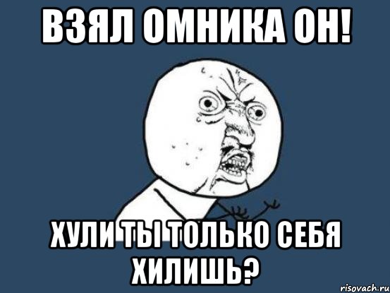 взял омника он! хули ты только себя хилишь?, Мем Ну почему