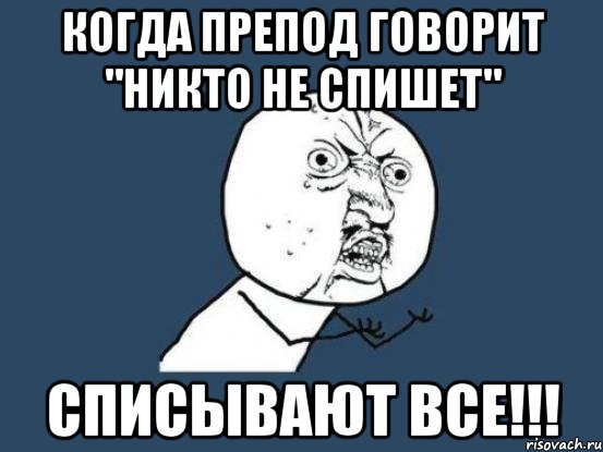 когда препод говорит "никто не спишет" списывают все!!!, Мем Ну почему