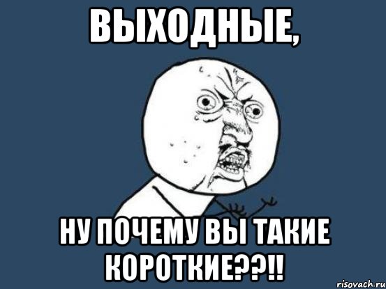 выходные, ну почему вы такие короткие??!!, Мем Ну почему