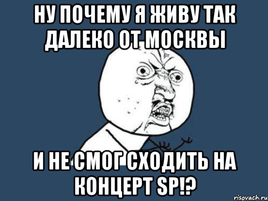 ну почему я живу так далеко от москвы и не смог сходить на концерт sp!?, Мем Ну почему