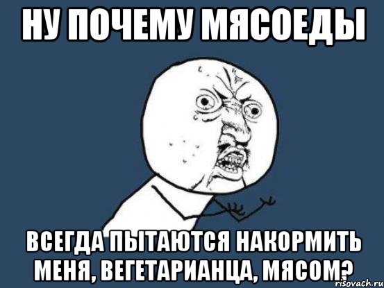 ну почему мясоеды всегда пытаются накормить меня, вегетарианца, мясом?, Мем Ну почему