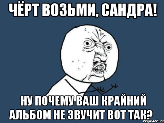 чёрт возьми, сандра! ну почему ваш крайний альбом не звучит вот так?, Мем Ну почему