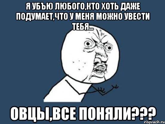 я убъю любого,кто хоть даже подумает,что у меня можно увести тебя... овцы,все поняли???, Мем Ну почему