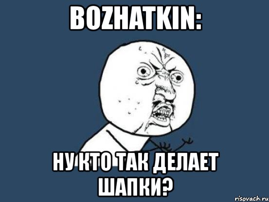 bozhatkin: ну кто так делает шапки?, Мем Ну почему