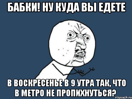 бабки! ну куда вы едете в воскресенье в 9 утра так, что в метро не пропихнуться?, Мем Ну почему