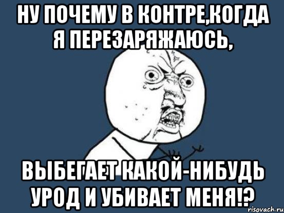 ну почему в контре,когда я перезаряжаюсь, выбегает какой-нибудь урод и убивает меня!?, Мем Ну почему