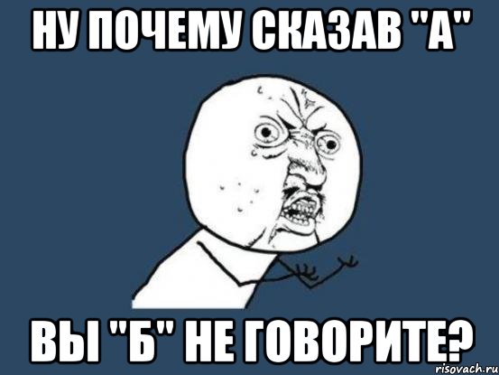 ну почему сказав "а" вы "б" не говорите?, Мем Ну почему