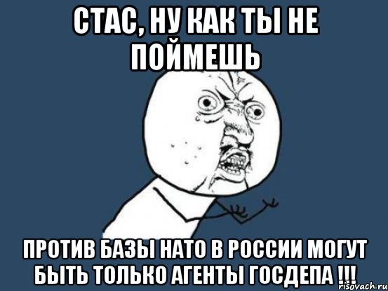 стас, ну как ты не поймешь против базы нато в россии могут быть только агенты госдепа !!!, Мем Ну почему