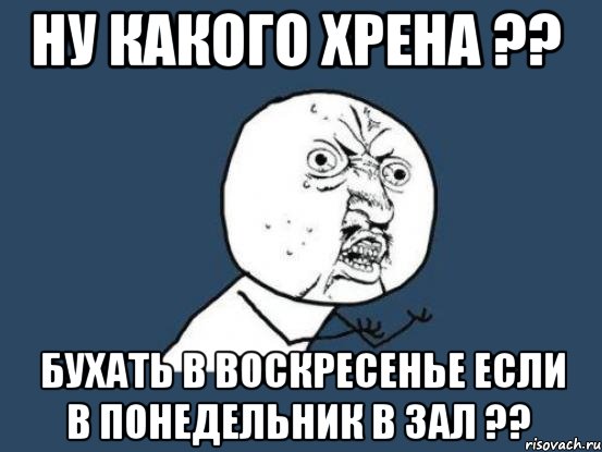 ну какого хрена ?? бухать в воскресенье если в понедельник в зал ??, Мем Ну почему