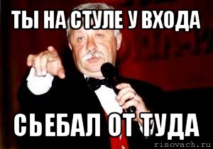 ты на стуле у входа сьебал от туда