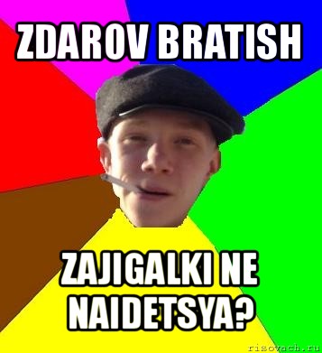 zdarov bratish zajigalki ne naidetsya?