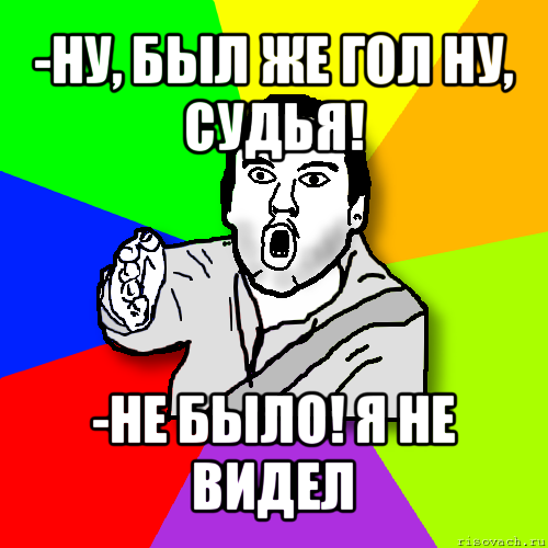 -ну, был же гол ну, судья! -не было! я не видел