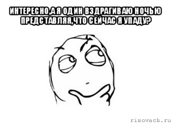 интересно,а я один вздрагиваю ночью представляя,что сейчас я упаду? 