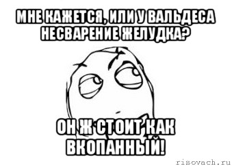 мне кажется, или у вальдеса несварение желудка? он ж стоит как вкопанный!