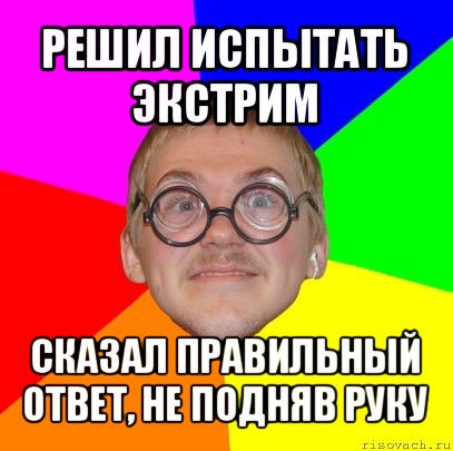 решил испытать экстрим сказал правильный ответ, не подняв руку, Мем Типичный ботан