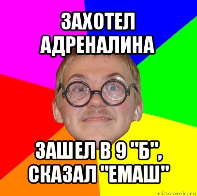 захотел адреналина зашел в 9 "б",
сказал "емаш", Мем Типичный ботан