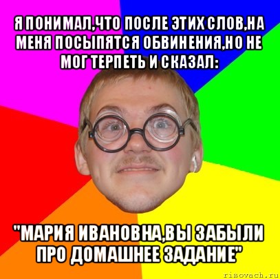 я понимал,что после этих слов,на меня посыпятся обвинения,но не мог терпеть и сказал: "мария ивановна,вы забыли про домашнее задание", Мем Типичный ботан