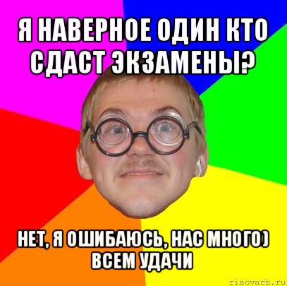 я наверное один кто сдаст экзамены? нет, я ошибаюсь, нас много)
всем удачи, Мем Типичный ботан