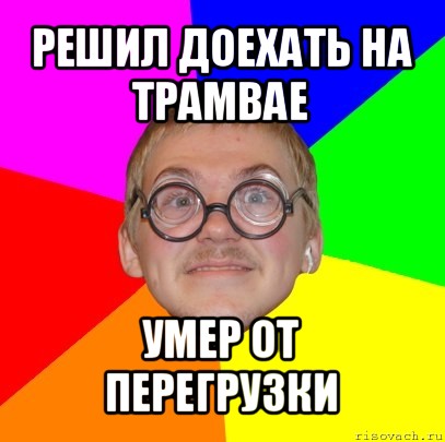решил доехать на трамвае умер от перегрузки, Мем Типичный ботан