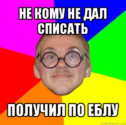 не кому не дал списать получил по еблу, Мем Типичный ботан