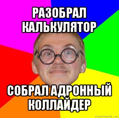 разобрал калькулятор собрал адронный коллайдер, Мем Типичный ботан