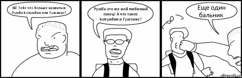 Эй! Тебе что больше нравиться Румба Колумбия или Гуаганко? Румба-это же мой любимый танец! А что такое Колумбия и Гуагонко? Еще один бальник, Комикс Быдло и школьник