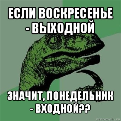 если воскресенье - выходной значит, понедельник - входной??, Мем Филосораптор