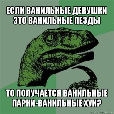 если ванильные девушки это ванильные пезды то получается ванильные парни-ванильные хуи?, Мем Филосораптор