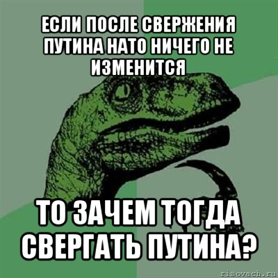 если после свержения путина нато ничего не изменится то зачем тогда свергать путина?, Мем Филосораптор