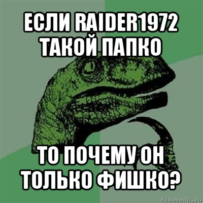 если raider1972 такой папко то почему он только фишко?, Мем Филосораптор