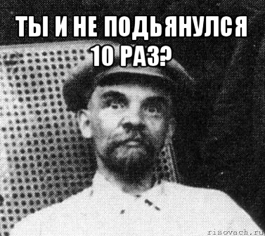 ты и не подьянулся 10 раз? 