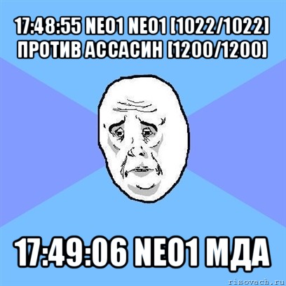 17:48:55 neo1 neo1 [1022/1022] против ассасин [1200/1200] 17:49:06 neo1 мда, Мем Okay face