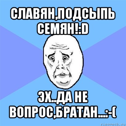 славян,подсыпь семян!:d эх..да не вопрос,братан...:-(, Мем Okay face