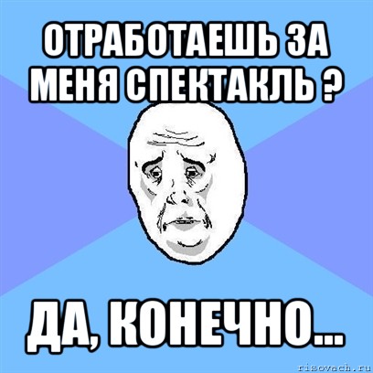 отработаешь за меня спектакль ? да, конечно..., Мем Okay face