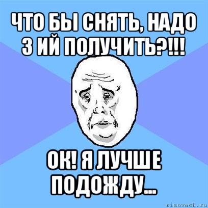 что бы снять, надо 3 ий получить?!!! ок! я лучше подожду..., Мем Okay face