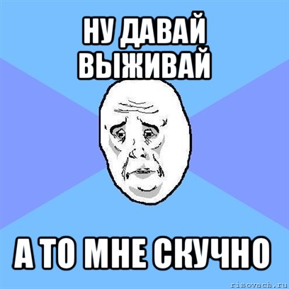 ну давай выживай а то мне скучно, Мем Okay face